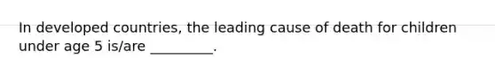 In developed countries, the leading cause of death for children under age 5 is/are _________.
