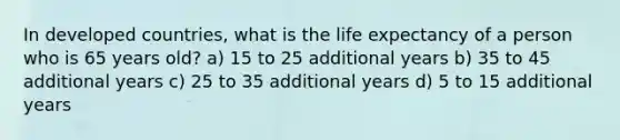 In developed countries, what is the life expectancy of a person who is 65 years old? a) 15 to 25 additional years b) 35 to 45 additional years c) 25 to 35 additional years d) 5 to 15 additional years