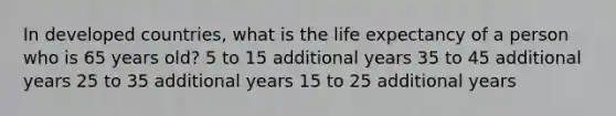 In developed countries, what is the life expectancy of a person who is 65 years old? 5 to 15 additional years 35 to 45 additional years 25 to 35 additional years 15 to 25 additional years