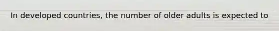 In developed countries, the number of older adults is expected to