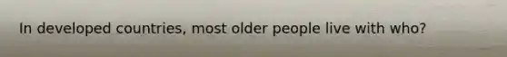 In developed countries, most older people live with who?