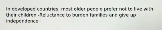 In developed countries, most older people prefer not to live with their children -Reluctance to burden families and give up independence