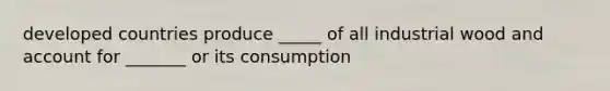 developed countries produce _____ of all industrial wood and account for _______ or its consumption