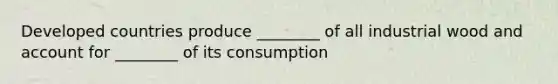 Developed countries produce ________ of all industrial wood and account for ________ of its consumption