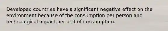 Developed countries have a significant negative effect on the environment because of the consumption per person and technological impact per unit of consumption.