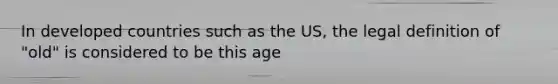 In developed countries such as the US, the legal definition of "old" is considered to be this age