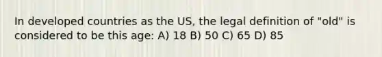 In developed countries as the US, the legal definition of "old" is considered to be this age: A) 18 B) 50 C) 65 D) 85