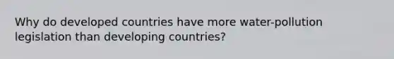 Why do developed countries have more water-pollution legislation than developing countries?