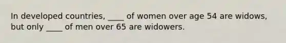 In developed countries, ____ of women over age 54 are widows, but only ____ of men over 65 are widowers.