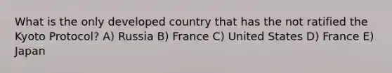 What is the only developed country that has the not ratified the Kyoto Protocol? A) Russia B) France C) United States D) France E) Japan