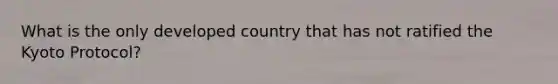 What is the only developed country that has not ratified the Kyoto Protocol?