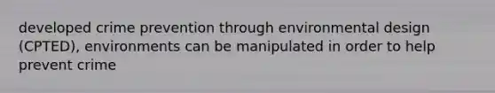 developed crime prevention through environmental design (CPTED), environments can be manipulated in order to help prevent crime
