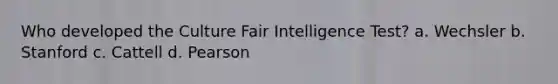 Who developed the Culture Fair Intelligence Test? a. Wechsler b. Stanford c. Cattell d. Pearson