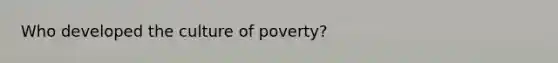 Who developed the culture of poverty?