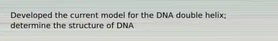 Developed the current model for the DNA double helix; determine the structure of DNA