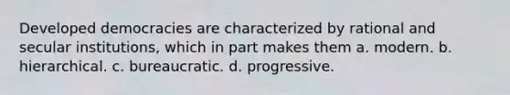 Developed democracies are characterized by rational and secular institutions, which in part makes them a. modern. b. hierarchical. c. bureaucratic. d. progressive.