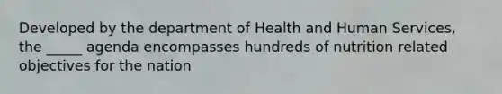 Developed by the department of Health and Human Services, the _____ agenda encompasses hundreds of nutrition related objectives for the nation