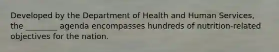 Developed by the Department of Health and Human Services, the ________ agenda encompasses hundreds of nutrition-related objectives for the nation.