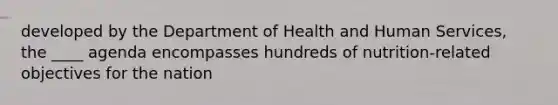 developed by the Department of Health and Human Services, the ____ agenda encompasses hundreds of nutrition-related objectives for the nation