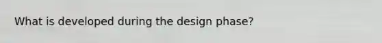 What is developed during the design phase?
