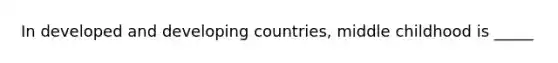 In developed and developing countries, middle childhood is _____