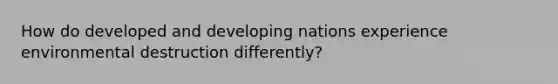 How do developed and developing nations experience environmental destruction differently?