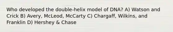 Who developed the double-helix model of DNA? A) Watson and Crick B) Avery, McLeod, McCarty C) Chargaff, Wilkins, and Franklin D) Hershey & Chase