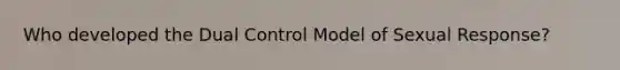 Who developed the Dual Control Model of Sexual Response?