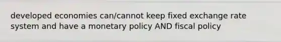 developed economies can/cannot keep fixed exchange rate system and have a monetary policy AND fiscal policy