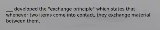 ___ developed the "exchange principle" which states that whenever two items come into contact, they exchange material between them.