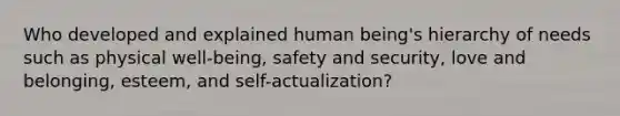 Who developed and explained human being's hierarchy of needs such as physical well-being, safety and security, love and belonging, esteem, and self-actualization?