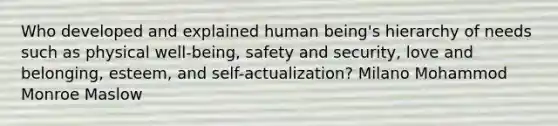 Who developed and explained human being's hierarchy of needs such as physical well-being, safety and security, love and belonging, esteem, and self-actualization? Milano Mohammod Monroe Maslow