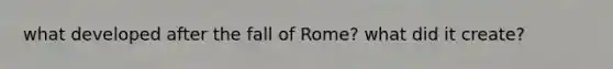 what developed after the fall of Rome? what did it create?