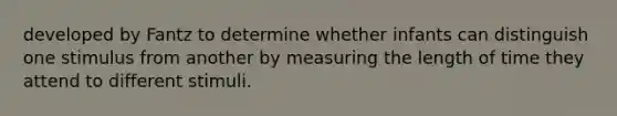 developed by Fantz to determine whether infants can distinguish one stimulus from another by measuring the length of time they attend to different stimuli.