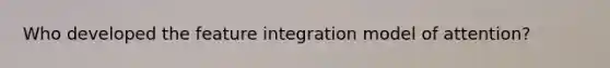 Who developed the feature integration model of attention?