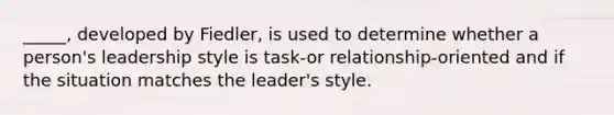 _____, developed by Fiedler, is used to determine whether a person's leadership style is task-or relationship-oriented and if the situation matches the leader's style.