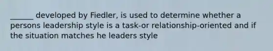 ______ developed by Fiedler, is used to determine whether a persons leadership style is a task-or relationship-oriented and if the situation matches he leaders style