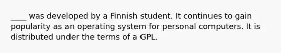 ____ was developed by a Finnish student. It continues to gain popularity as an operating system for personal computers. It is distributed under the terms of a GPL.