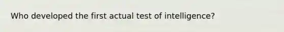 Who developed the first actual test of intelligence?