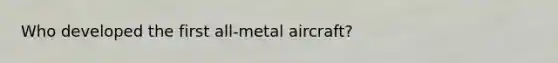 Who developed the first all-metal aircraft?