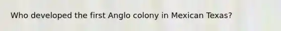 Who developed the first Anglo colony in Mexican Texas?