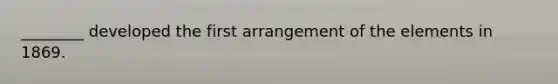 ________ developed the first arrangement of the elements in 1869.