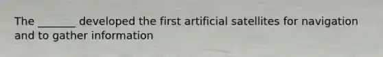 The _______ developed the first artificial satellites for navigation and to gather information