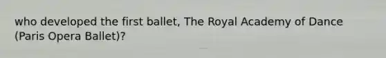 who developed the first ballet, The Royal Academy of Dance (Paris Opera Ballet)?