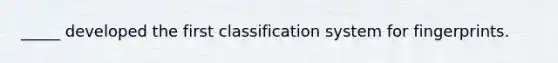 _____ developed the first classification system for fingerprints.