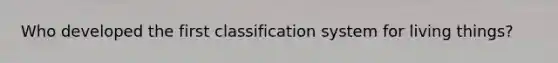 Who developed the first classification system for living things?
