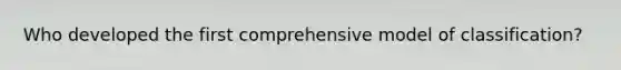 Who developed the first comprehensive model of classification?