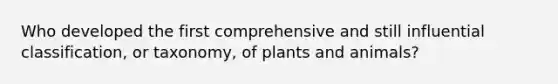 Who developed the first comprehensive and still influential classification, or taxonomy, of plants and animals?