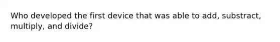 Who developed the first device that was able to add, substract, multiply, and divide?