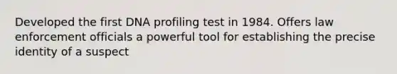 Developed the first DNA profiling test in 1984. Offers law enforcement officials a powerful tool for establishing the precise identity of a suspect